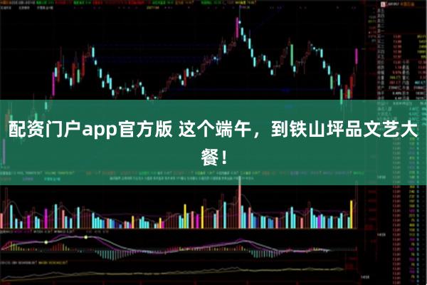 配资门户app官方版 这个端午，到铁山坪品文艺大餐！