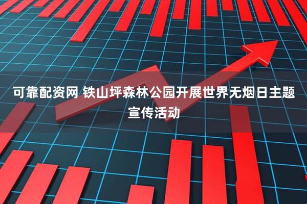 可靠配资网 铁山坪森林公园开展世界无烟日主题宣传活动