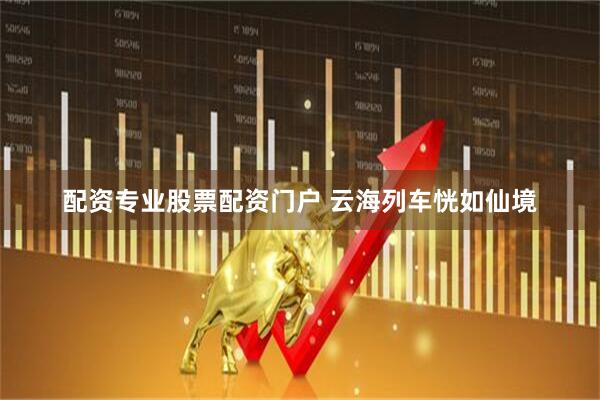 配资专业股票配资门户 云海列车恍如仙境