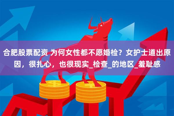 合肥股票配资 为何女性都不愿婚检？女护士道出原因，很扎心，也很现实_检查_的地区_羞耻感