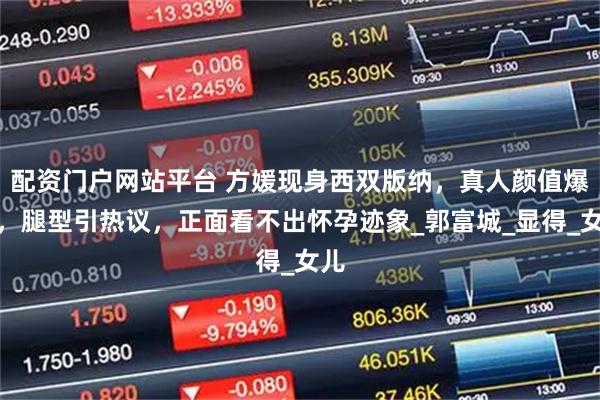 配资门户网站平台 方媛现身西双版纳，真人颜值爆表，腿型引热议，正面看不出怀孕迹象_郭富城_显得_女儿