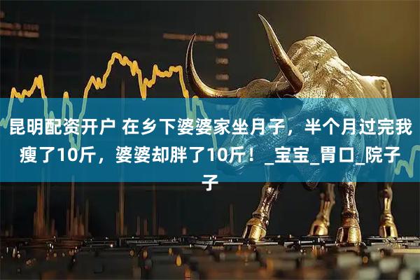 昆明配资开户 在乡下婆婆家坐月子，半个月过完我瘦了10斤，婆婆却胖了10斤！_宝宝_胃口_院子