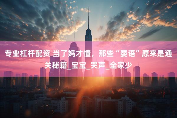 专业杠杆配资 当了妈才懂，那些“婴语”原来是通关秘籍_宝宝_哭声_全家少