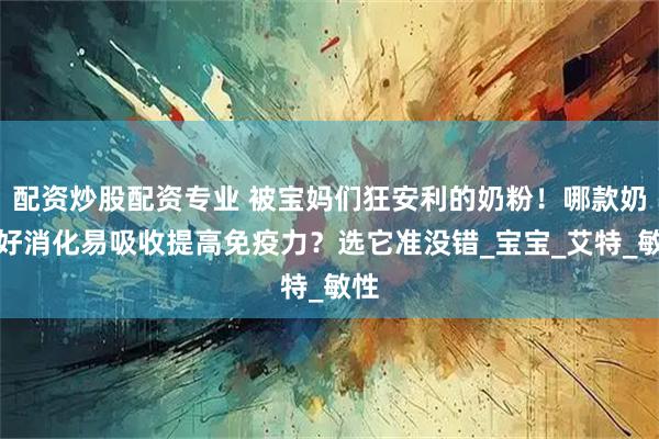 配资炒股配资专业 被宝妈们狂安利的奶粉！哪款奶粉好消化易吸收提高免疫力？选它准没错_宝宝_艾特_敏性