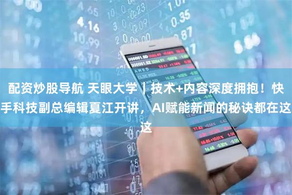 配资炒股导航 天眼大学｜技术+内容深度拥抱！快手科技副总编辑夏江开讲，AI赋能新闻的秘诀都在这