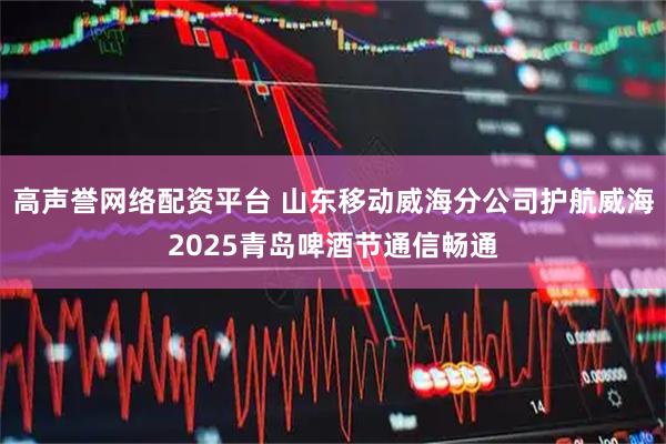 高声誉网络配资平台 山东移动威海分公司护航威海2025青岛啤酒节通信畅通