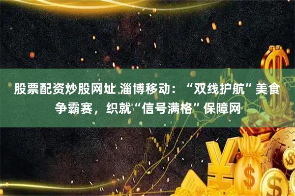 股票配资炒股网址 淄博移动：“双线护航”美食争霸赛，织就“信号满格”保障网