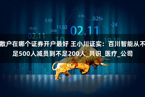 散户在哪个证券开户最好 王小川证实：百川智能从不足500人减员到不足200人_共识_医疗_公司