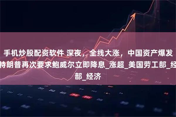 手机炒股配资软件 深夜，全线大涨，中国资产爆发！特朗普再次要求鲍威尔立即降息_涨超_美国劳工部_经济