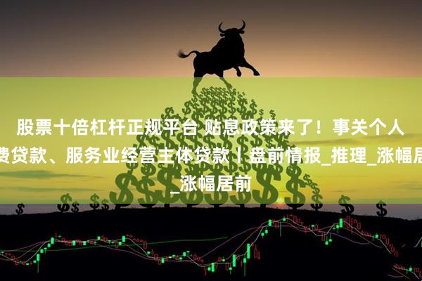 股票十倍杠杆正规平台 贴息政策来了！事关个人消费贷款、服务业经营主体贷款丨盘前情报_推理_涨幅居前