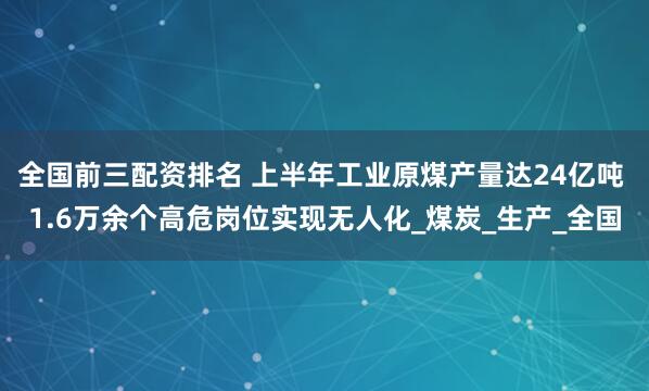 全国前三配资排名 上半年工业原煤产量达24亿吨 1.6万余个高危岗位实现无人化_煤炭_生产_全国