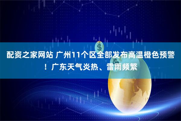 配资之家网站 广州11个区全部发布高温橙色预警！广东天气炎热、雷雨频繁