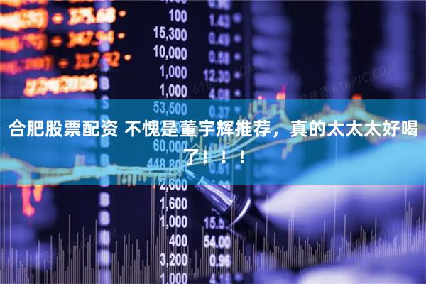 合肥股票配资 不愧是董宇辉推荐，真的太太太好喝了！！！