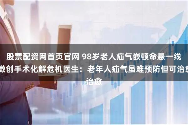 股票配资网首页官网 98岁老人疝气嵌顿命悬一线 微创手术化解危机医生：老年人疝气虽难预防但可治愈