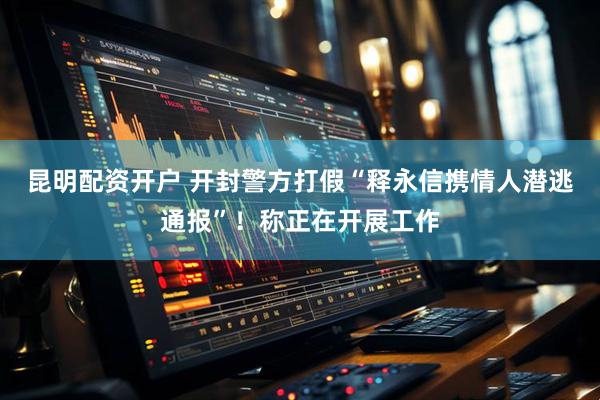 昆明配资开户 开封警方打假“释永信携情人潜逃通报”！称正在开展工作