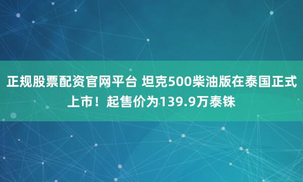 正规股票配资官网平台 坦克500柴油版在泰国正式上市！起售价为139.9万泰铢