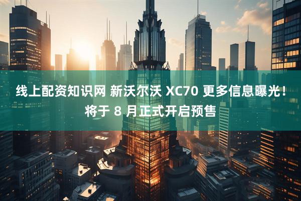 线上配资知识网 新沃尔沃 XC70 更多信息曝光！将于 8 月正式开启预售