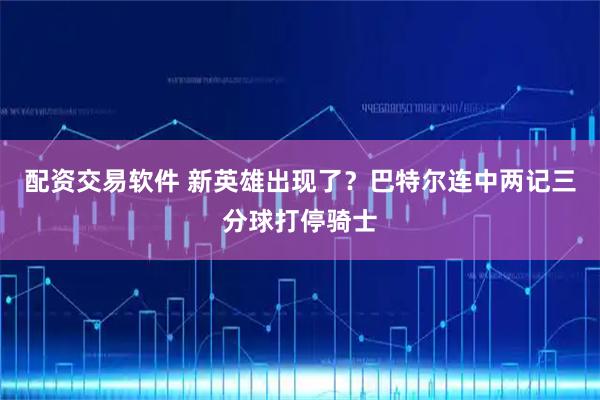 配资交易软件 新英雄出现了？巴特尔连中两记三分球打停骑士