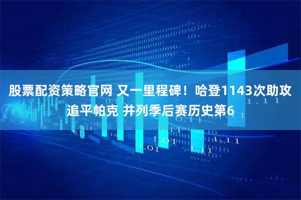 股票配资策略官网 又一里程碑！哈登1143次助攻追平帕克 并列季后赛历史第6
