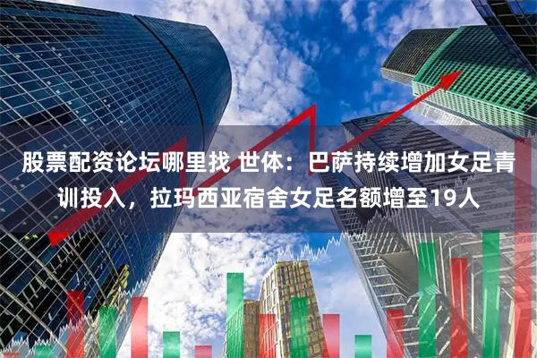 股票配资论坛哪里找 世体：巴萨持续增加女足青训投入，拉玛西亚宿舍女足名额增至19人