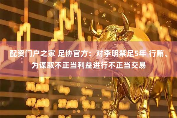 配资门户之家 足协官方：对李明禁足5年 行贿、为谋取不正当利益进行不正当交易