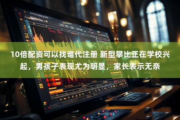 10倍配资可以找谁代注册 新型攀比正在学校兴起，男孩子表现尤为明显，家长表示无奈