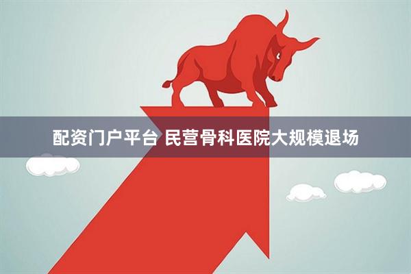 配资门户平台 民营骨科医院大规模退场
