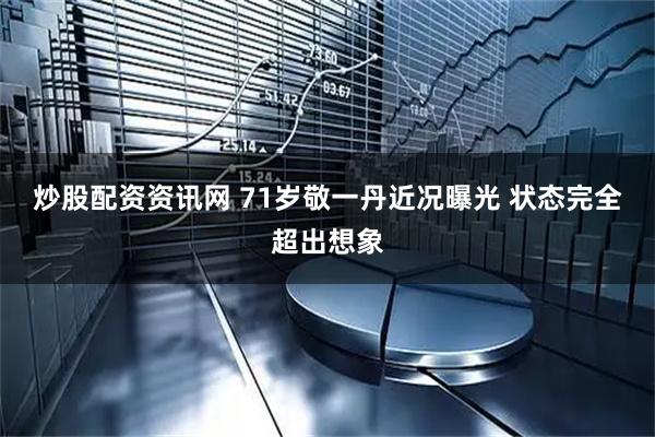 炒股配资资讯网 71岁敬一丹近况曝光 状态完全超出想象