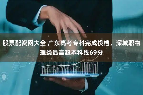股票配资网大全 广东高考专科完成投档，深城职物理类最高超本科线69分