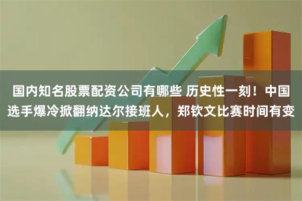 国内知名股票配资公司有哪些 历史性一刻！中国选手爆冷掀翻纳达尔接班人，郑钦文比赛时间有变